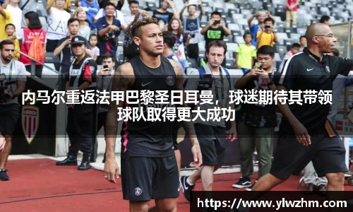 内马尔重返法甲巴黎圣日耳曼，球迷期待其带领球队取得更大成功